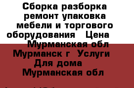 Сборка,разборка,ремонт,упаковка мебели и торгового оборудования › Цена ­ 500 - Мурманская обл., Мурманск г. Услуги » Для дома   . Мурманская обл.